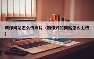 三门峡制作网站怎么传照片（制作好的网站怎么上传）