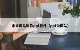 三门峡未来网站制作ppt软件（ppt做网站）