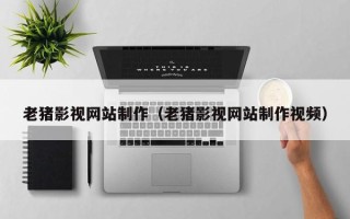 三门峡老猪影视网站制作（老猪影视网站制作视频）