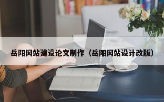三门峡岳阳网站建设论文制作（岳阳网站设计改版）