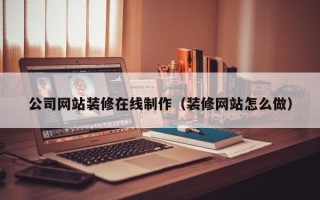 三门峡公司网站装修在线制作（装修网站怎么做）