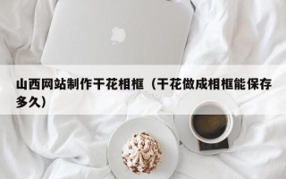 三门峡山西网站制作干花相框（干花做成相框能保存多久）