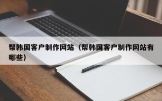 三门峡帮韩国客户制作网站（帮韩国客户制作网站有哪些）